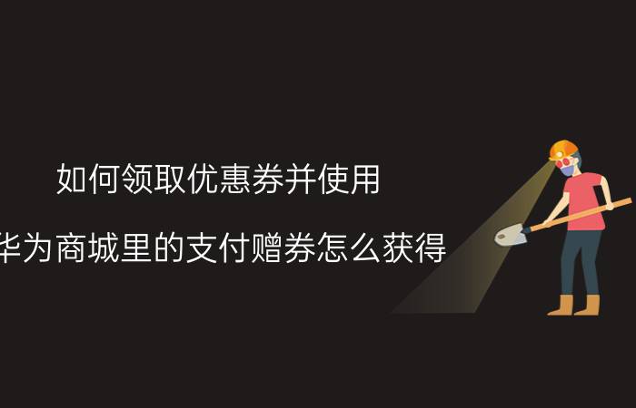 如何领取优惠券并使用 华为商城里的支付赠券怎么获得？